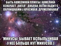 быть анжеликой плюсы: анжелика означает ,,ангел", добрая, легко ладит с парнишками :) красивая, дружелюбная минусы: бывает вспыльчивая у неё больше нут минусов:)