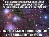 быть анжеликой плюсы: анжелика означает ,,ангел", добрая, легко ладит с парнишками :), красивая, дружелюбная минусы: бывает вспыльчивая у неё больше нут минусов:)