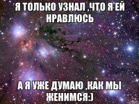 я только узнал ,что я ей нравлюсь а я уже думаю ,как мы женимся:)