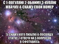 с 1-погуляю 2-обниму 3-куплю жвачку 4-скажу свой номер 5-скажу кого люблю 6-посвящу статус 7-отвечу на 5 вопросов 8-сфоткаюсь