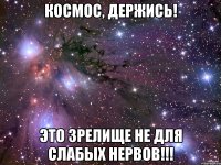 космос, держись! это зрелище не для слабых нервов!!!