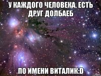 у каждого человека, есть друг долбаеб по имени виталик:d