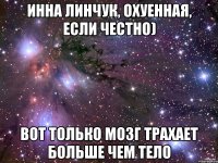 инна линчук, охуенная, если честно) вот только мозг трахает больше чем тело