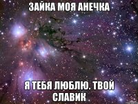 зайка моя анечка я тебя люблю. твой славик