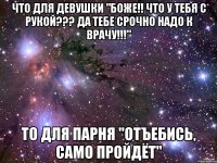 что для девушки "боже!! что у тебя с рукой??? да тебе срочно надо к врачу!!!" то для парня "отъебись, само пройдёт"