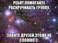 ребят,помогайте раскручивать группу, зовите друзей,этоже не сложно с: