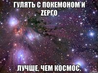 гулять с покемоном и zepго лучше, чем космос.