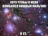 хочу чтобы в меня влюбился няшный мальчик в уз:*