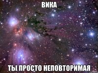 вика ты просто неповторимая