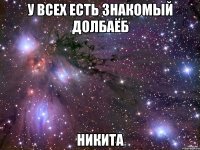 у всех есть знакомый долбаёб никита