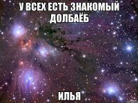 у всех есть знакомый долбаёб илья