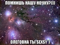 помнишь нашу ночку?))) олеговна ты sexsy*)