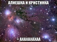 алиешка и кристинка = ахахахахаа