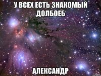 у всех есть знакомый долбоеб александр