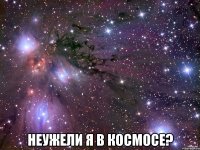  неужели я в космосе?