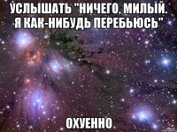 услышать "ничего, милый. я как-нибудь перебьюсь" охуенно