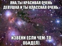 яна,ты красивая очень девушка и ты классная очень. извени если чем-то обидел)