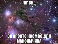 чіпси... ви просто космос для максимчика