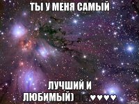 ты у меня самый лучший и любимый)♡♡♥♥♥♥