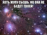 хоть жупу сьешь, но она не будет твоей! 