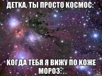 детka, ты просто kосмос:* kогда тебя я вижу по kоже мороз:*