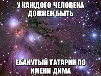 у каждого человека должен быть ебанутый татарин по имени дима