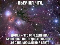 выучил, что домен = это определенная буквенная последовательность, обозначающая имя сайта