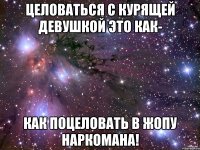 целоваться с курящей девушкой это как- как поцеловать в жопу наркомана!