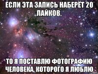 если эта запись наберёт 20 лайков, то я поставлю фотографию человека, которого я люблю