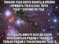 люблю тебя:3хочу обнять и крепко прижать тебя к себе:*хочу тебя^^скучаю по тебе:* хочу быть вместе всегда:3хочу просыпаться рядом с тобой^^и только рядом с тобой,люблю тебя<3