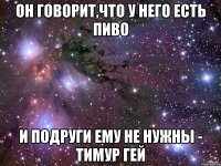 он говорит,что у него есть пиво и подруги ему не нужны - тимур гей