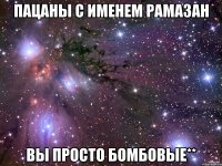 пацаны с именем рамазан вы просто бомбовые**