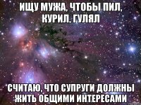 ищу мужа, чтобы пил, курил, гулял считаю, что супруги должны жить общими интересами