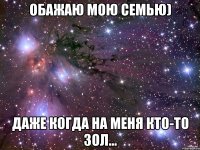 обажаю мою семью) даже когда на меня кто-то зол...