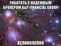 работать с надежным брокером a&p financial group великолепно