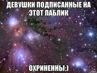 девушки подписанные на этот паблик охриненны;)