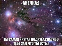 анечка:) ты самая крутая подруга,спасибо тебе за о что ты есть.)