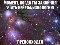 момент, когда ты закончил учить нейрофизиологию превосходен