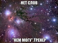 нет слов "нем могу".тренер