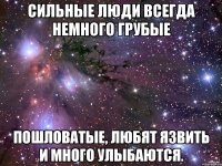 сильные люди всегда немного грубые пошловатые, любят язвить и много улыбаются.