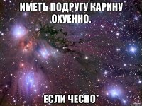 иметь подругу карину охуенно. если чесно*