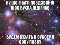 Ну шо я баті поздзвоню шоб бухла підігнав будем бухать в суботу я сову позву