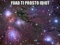 Fuad ti prosto idiot *___*