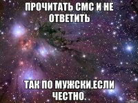 Прочитать смс и не ответить Так по мужски,если честно.