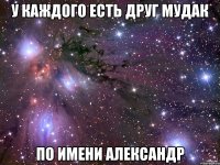 У каждого есть друг мудак по имени Александр