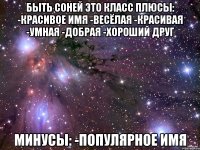 БЫТЬ СОНЕЙ ЭТО КЛАСС Плюсы: -Красивое имя -Весёлая -Красивая -Умная -Добрая -ХОРОШИЙ ДРУГ Минусы: -Популярное имя