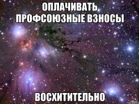 ОПЛАЧИВАТЬ ПРОФСОЮЗНЫЕ ВЗНОСЫ ВОСХИТИТЕЛЬНО