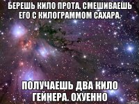 Берешь кило прота, смешиваешь его с килограммом сахара. получаешь два кило гейнера. охуенно