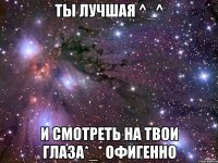 Ты лучшая ^_^ И смотреть на твои глаза*_* офигенно