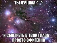 Ты лучшая ^_^ И смотреть в твои глаза*_* просто офигенно